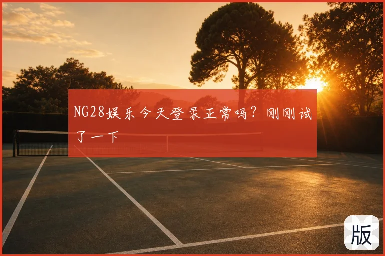NG28娱乐今天登录正常吗？刚刚试了一下