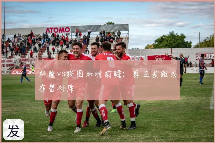 科隆vs斯图加特前瞻：真正差距或在替补席
